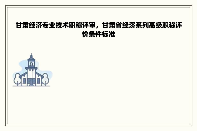 甘肃经济专业技术职称评审，甘肃省经济系列高级职称评价条件标准