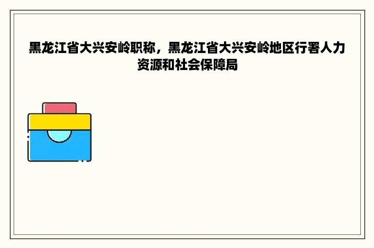 黑龙江省大兴安岭职称，黑龙江省大兴安岭地区行署人力资源和社会保障局