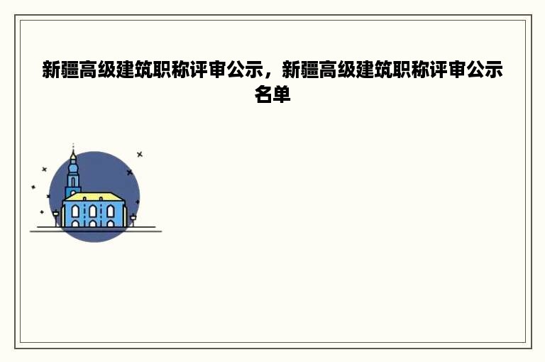 新疆高级建筑职称评审公示，新疆高级建筑职称评审公示名单