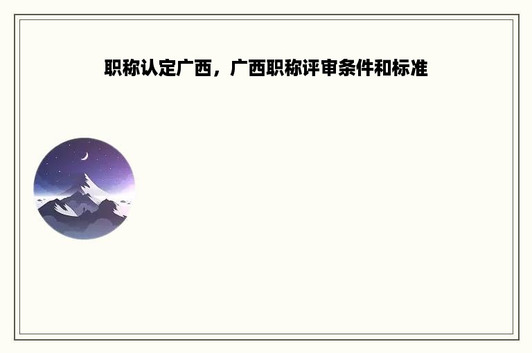 职称认定广西，广西职称评审条件和标准