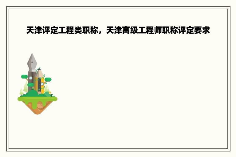 天津评定工程类职称，天津高级工程师职称评定要求