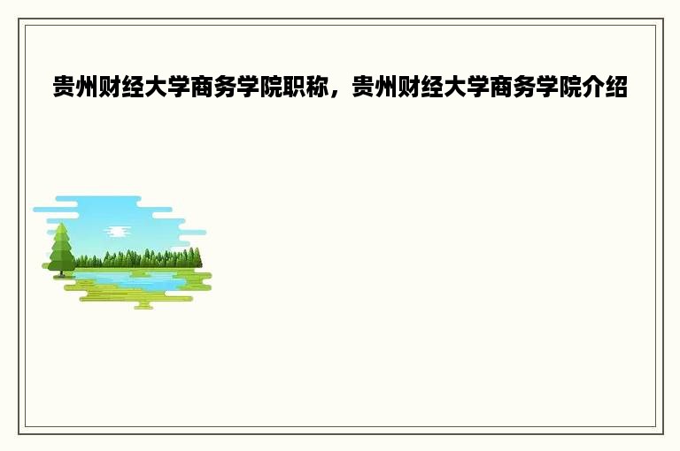 贵州财经大学商务学院职称，贵州财经大学商务学院介绍