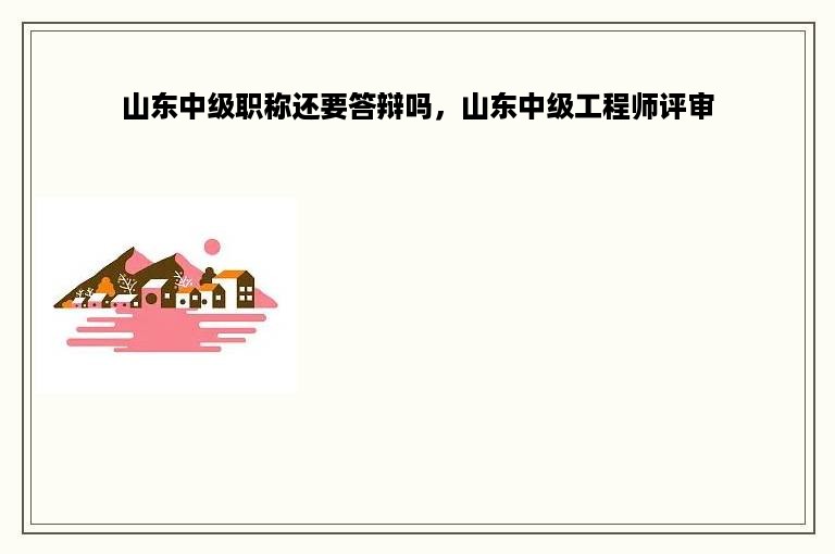 山东中级职称还要答辩吗，山东中级工程师评审