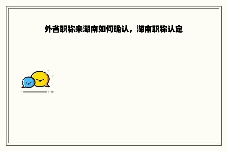 外省职称来湖南如何确认，湖南职称认定