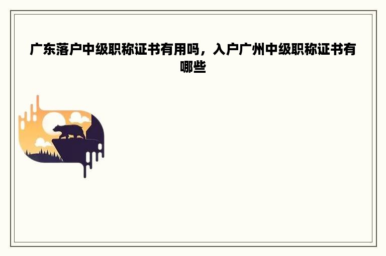 广东落户中级职称证书有用吗，入户广州中级职称证书有哪些