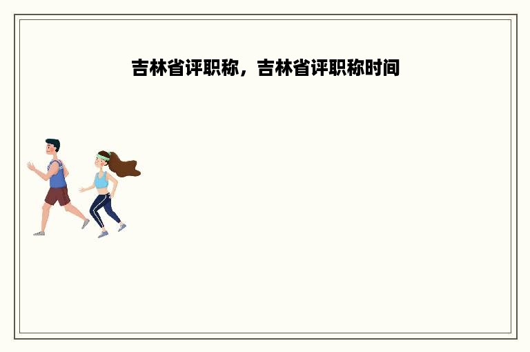 吉林省评职称，吉林省评职称时间
