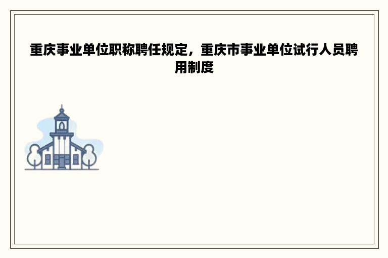 重庆事业单位职称聘任规定，重庆市事业单位试行人员聘用制度