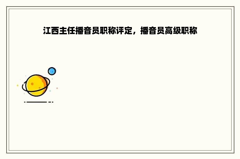江西主任播音员职称评定，播音员高级职称