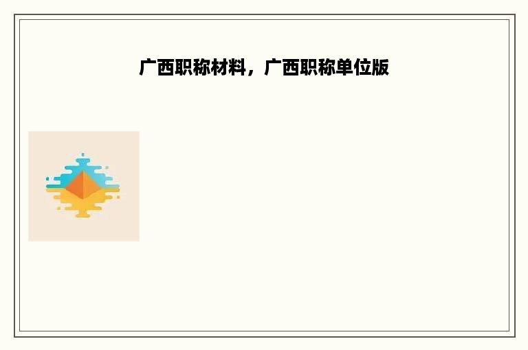 广西职称材料，广西职称单位版
