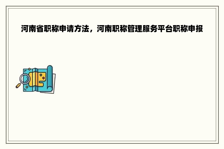 河南省职称申请方法，河南职称管理服务平台职称申报