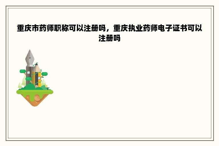 重庆市药师职称可以注册吗，重庆执业药师电子证书可以注册吗