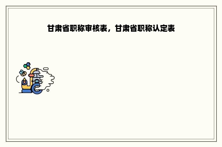 甘肃省职称审核表，甘肃省职称认定表