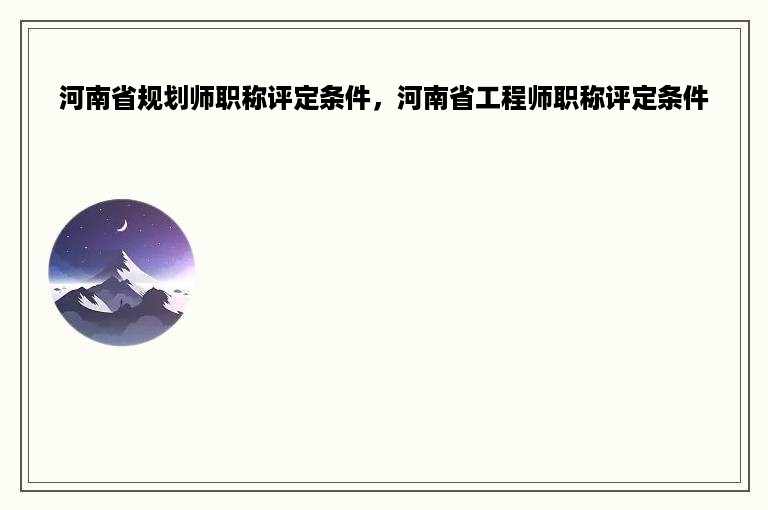 河南省规划师职称评定条件，河南省工程师职称评定条件