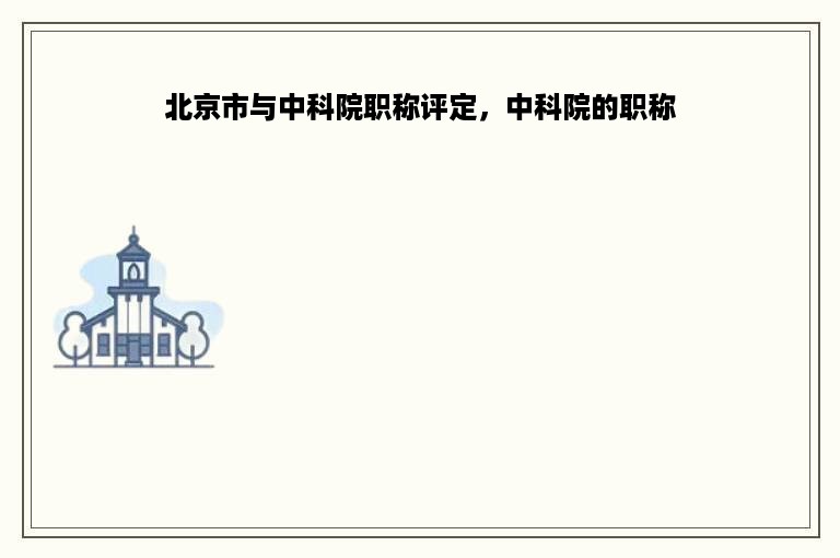 北京市与中科院职称评定，中科院的职称