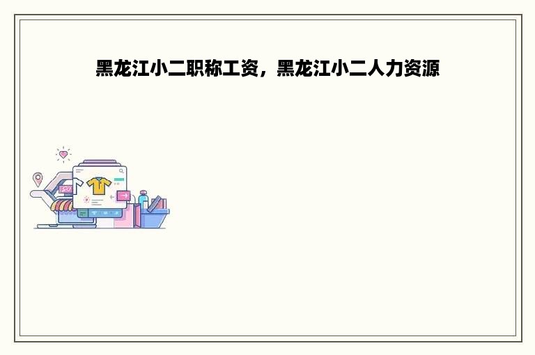 黑龙江小二职称工资，黑龙江小二人力资源