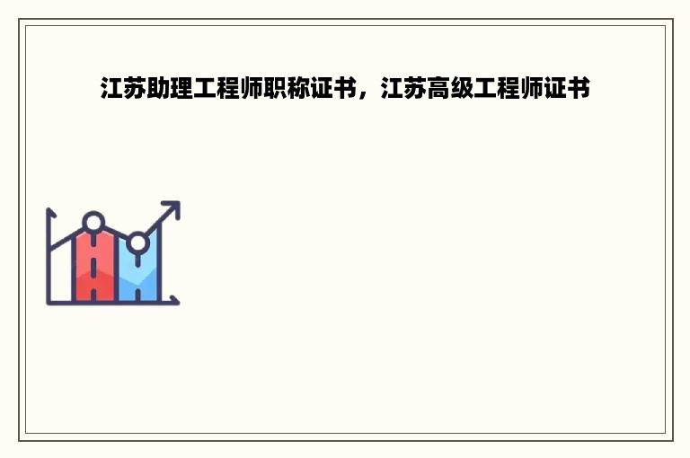 江苏助理工程师职称证书，江苏高级工程师证书