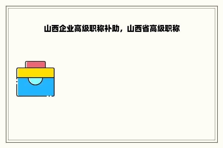 山西企业高级职称补助，山西省高级职称
