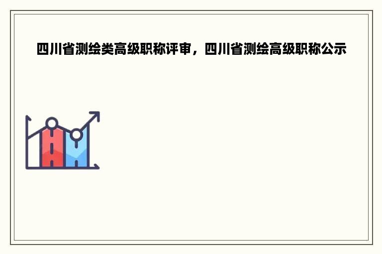 四川省测绘类高级职称评审，四川省测绘高级职称公示