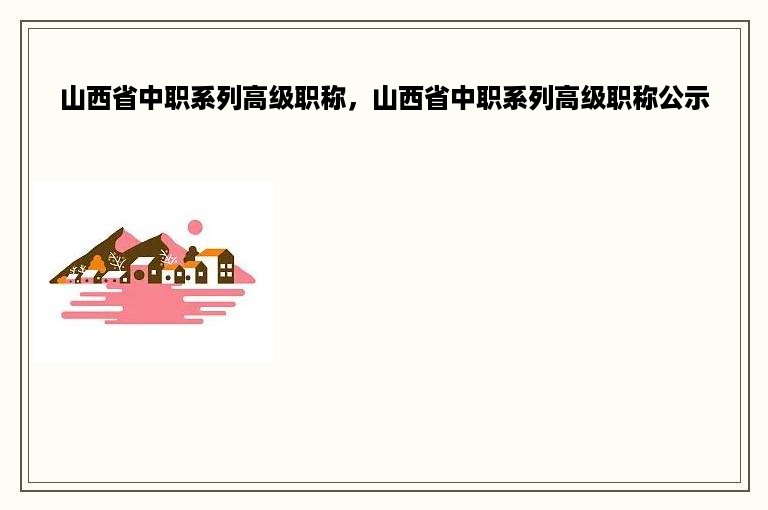 山西省中职系列高级职称，山西省中职系列高级职称公示