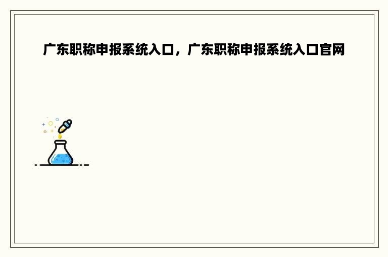 广东职称申报系统入口，广东职称申报系统入口官网