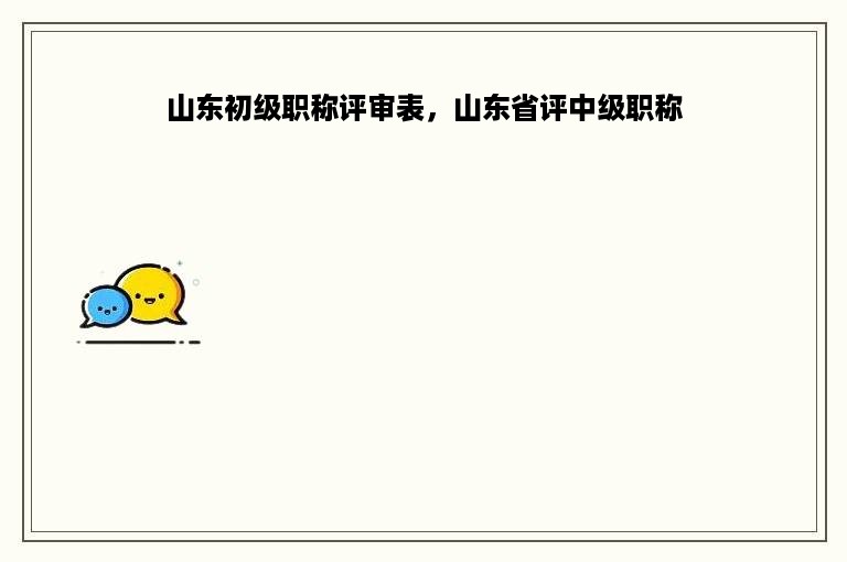 山东初级职称评审表，山东省评中级职称
