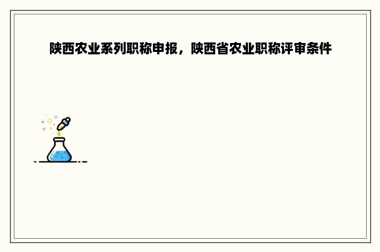 陕西农业系列职称申报，陕西省农业职称评审条件
