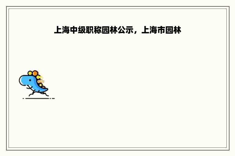 上海中级职称园林公示，上海市园林