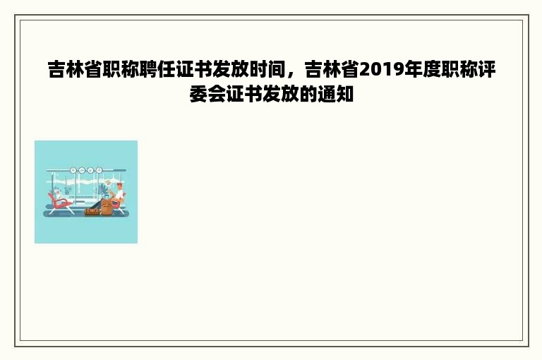 吉林省职称聘任证书发放时间，吉林省2019年度职称评委会证书发放的通知