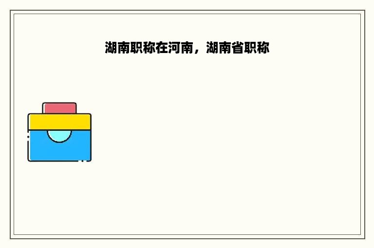 湖南职称在河南，湖南省职称