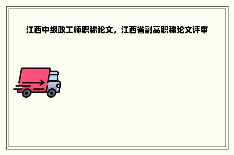 江西中级政工师职称论文，江西省副高职称论文评审