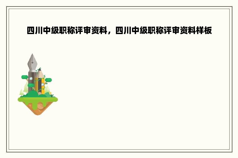 四川中级职称评审资料，四川中级职称评审资料样板