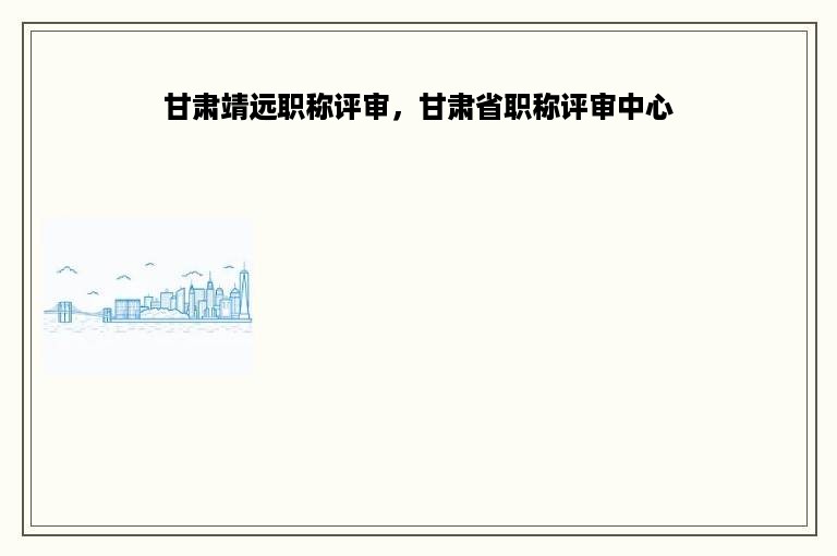 甘肃靖远职称评审，甘肃省职称评审中心