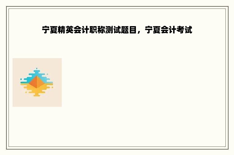 宁夏精英会计职称测试题目，宁夏会计考试