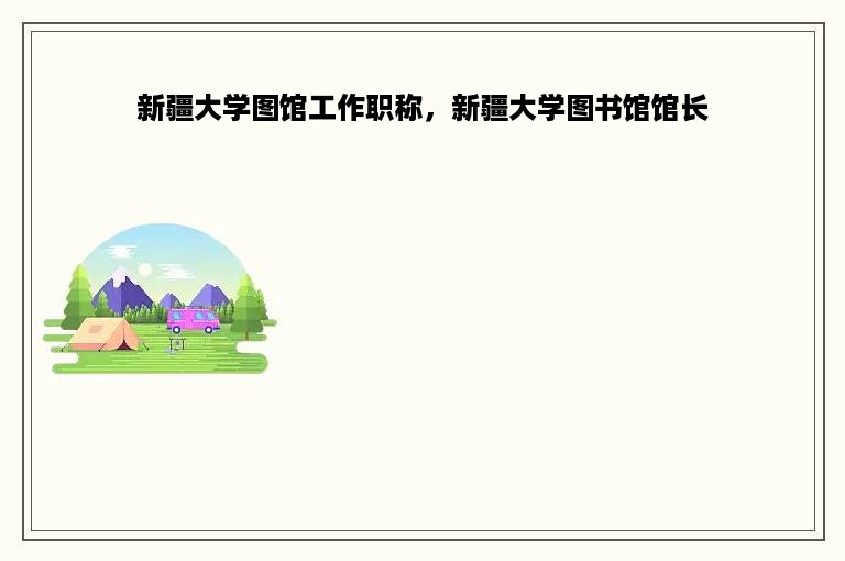 新疆大学图馆工作职称，新疆大学图书馆馆长