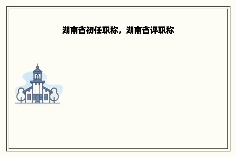 湖南省初任职称，湖南省评职称