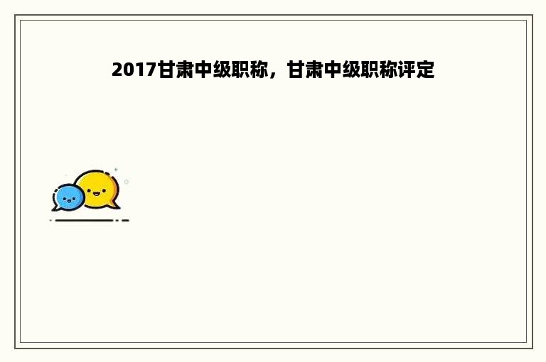 2017甘肃中级职称，甘肃中级职称评定