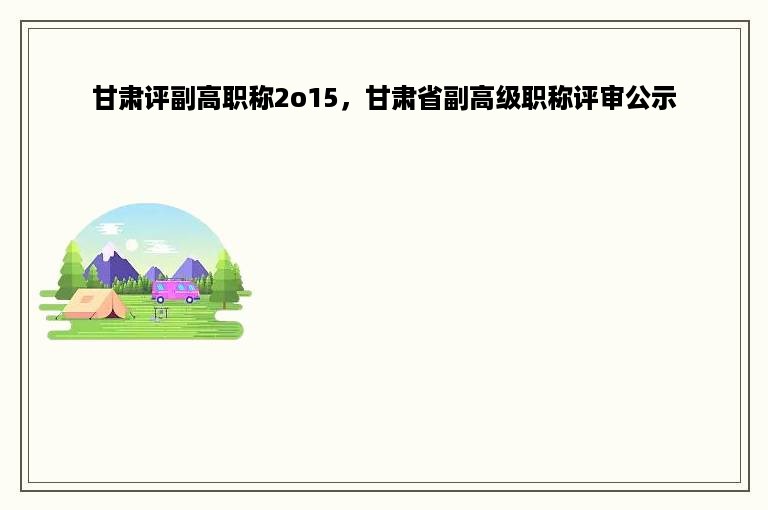 甘肃评副高职称2o15，甘肃省副高级职称评审公示