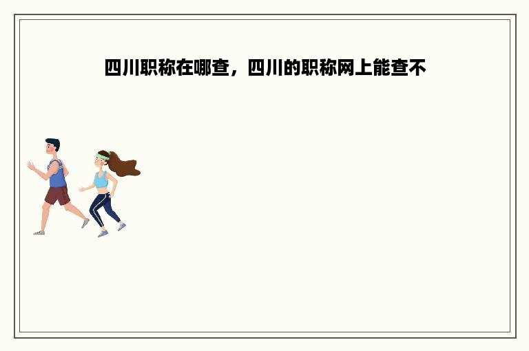 四川职称在哪查，四川的职称网上能查不