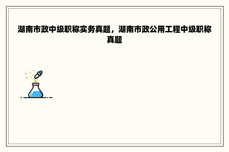 湖南市政中级职称实务真题，湖南市政公用工程中级职称真题