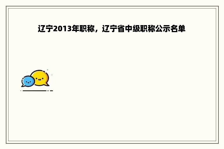 辽宁2013年职称，辽宁省中级职称公示名单