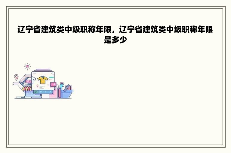 辽宁省建筑类中级职称年限，辽宁省建筑类中级职称年限是多少