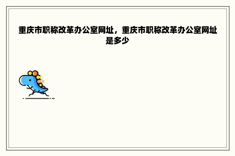 重庆市职称改革办公室网址，重庆市职称改革办公室网址是多少