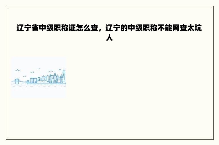 辽宁省中级职称证怎么查，辽宁的中级职称不能网查太坑人