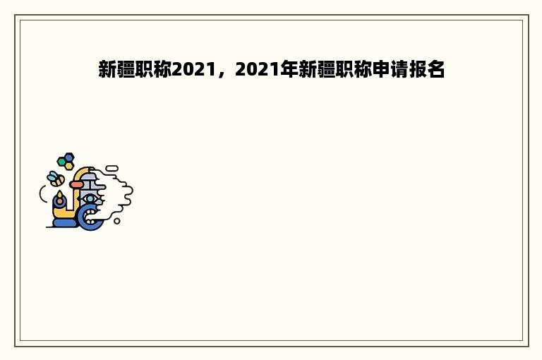 新疆职称2021，2021年新疆职称申请报名