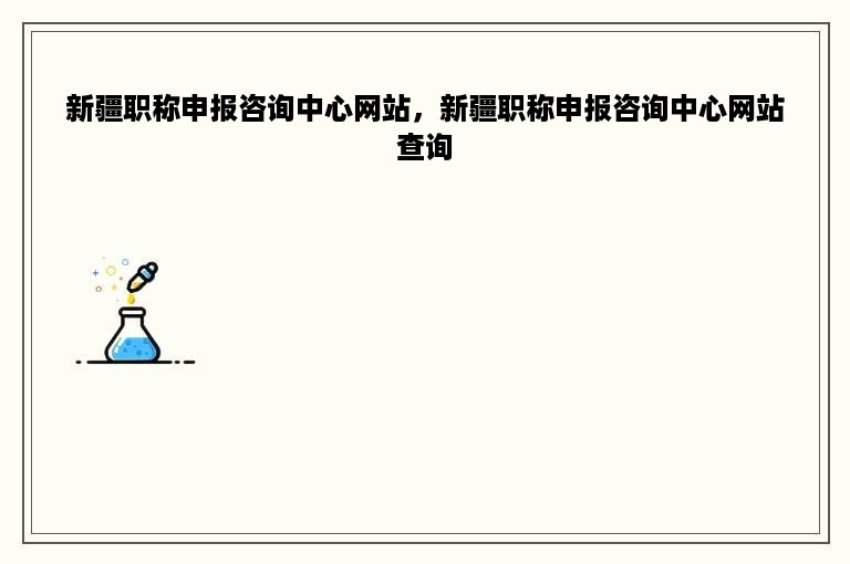 新疆职称申报咨询中心网站，新疆职称申报咨询中心网站查询