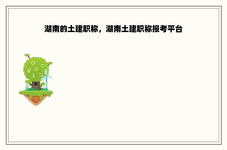 湖南的土建职称，湖南土建职称报考平台