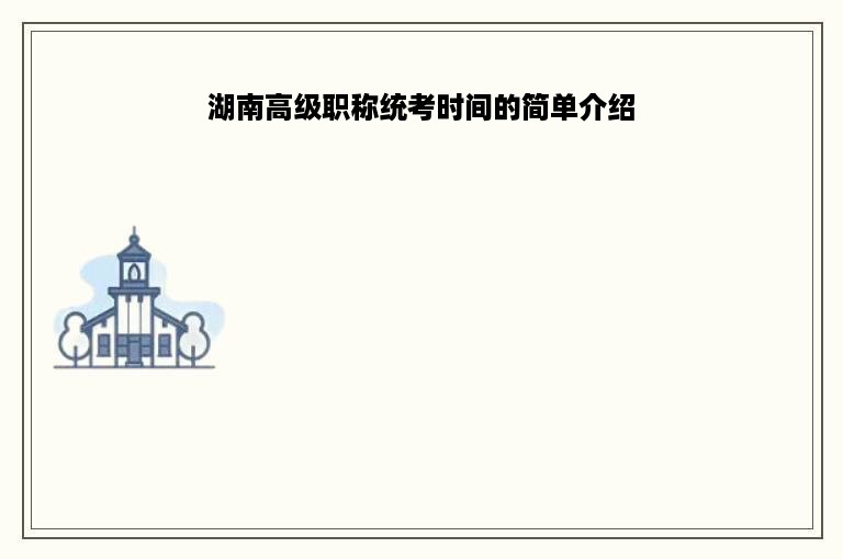 湖南高级职称统考时间的简单介绍