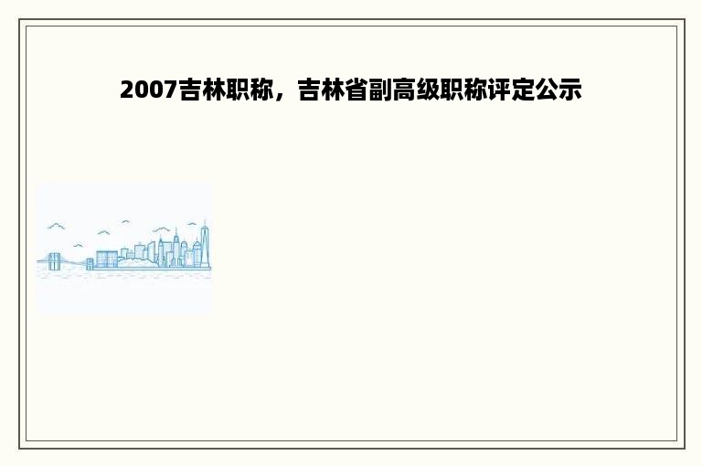 2007吉林职称，吉林省副高级职称评定公示
