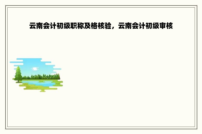 云南会计初级职称及格核验，云南会计初级审核