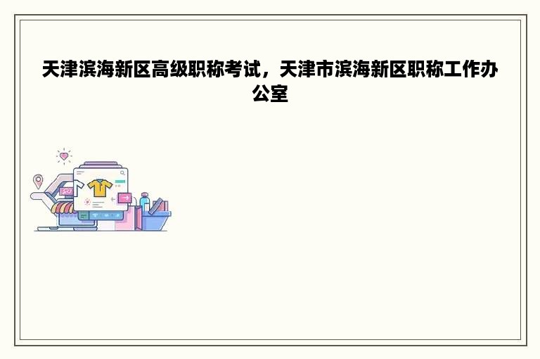 天津滨海新区高级职称考试，天津市滨海新区职称工作办公室